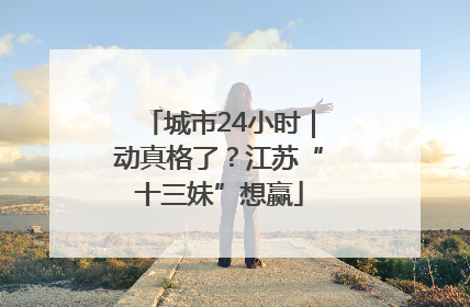 城市24小时｜动真格了？江苏“十三妹”想赢